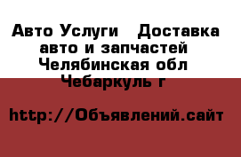 Авто Услуги - Доставка авто и запчастей. Челябинская обл.,Чебаркуль г.